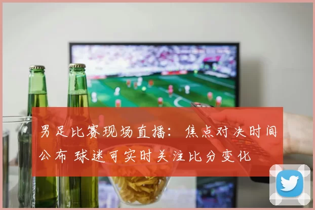 男足比赛现场直播：焦点对决时间公布 球迷可实时关注比分变化