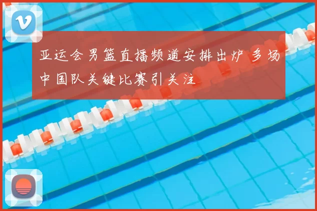 亚运会男篮直播频道安排出炉 多场中国队关键比赛引关注