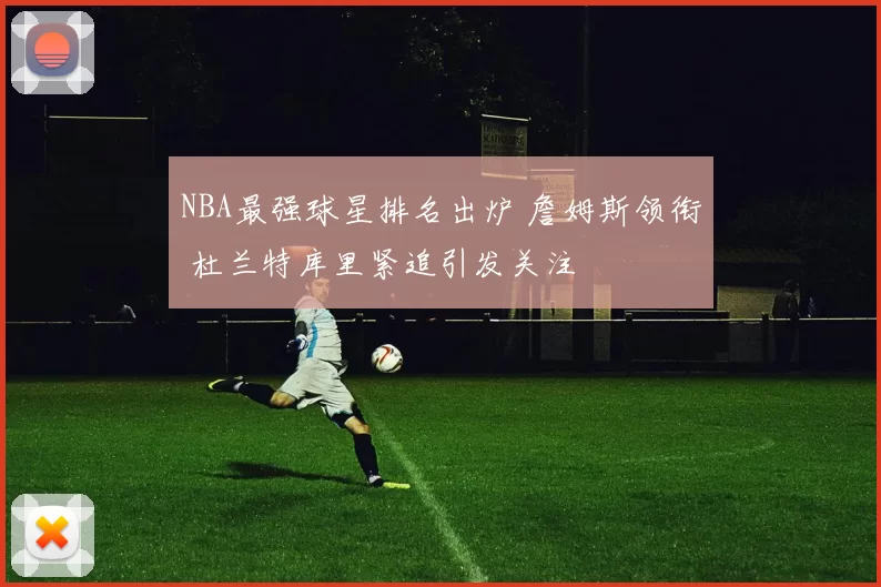 NBA最强球星排名出炉 詹姆斯领衔 杜兰特库里紧追引发关注