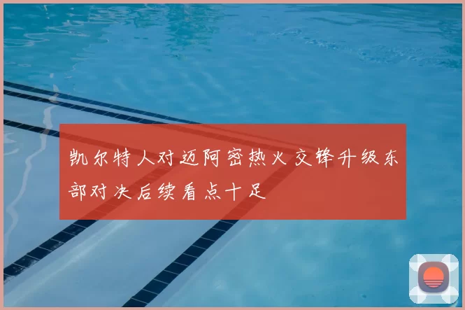 凯尔特人对迈阿密热火交锋升级东部对决后续看点十足