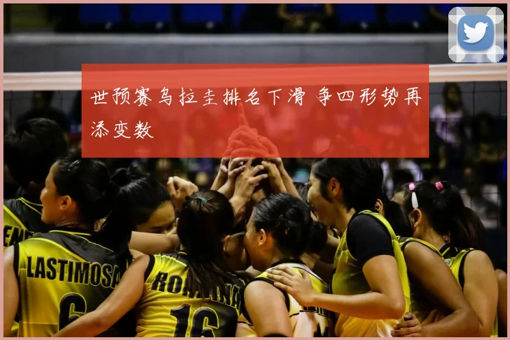 世预赛乌拉圭排名下滑 争四形势再添变数