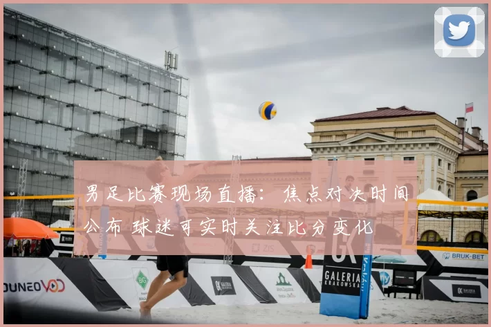 男足比赛现场直播：焦点对决时间公布 球迷可实时关注比分变化