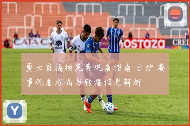 勇士直播线免费观看指南 出炉 赛事观看方式与转播信息解析