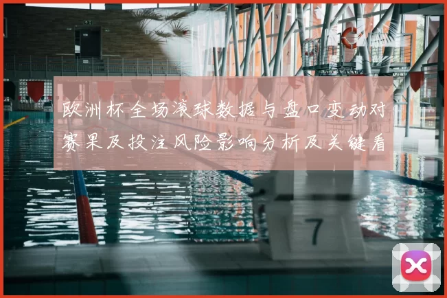 欧洲杯全场滚球数据与盘口变动对赛果及投注风险影响分析及关键看点