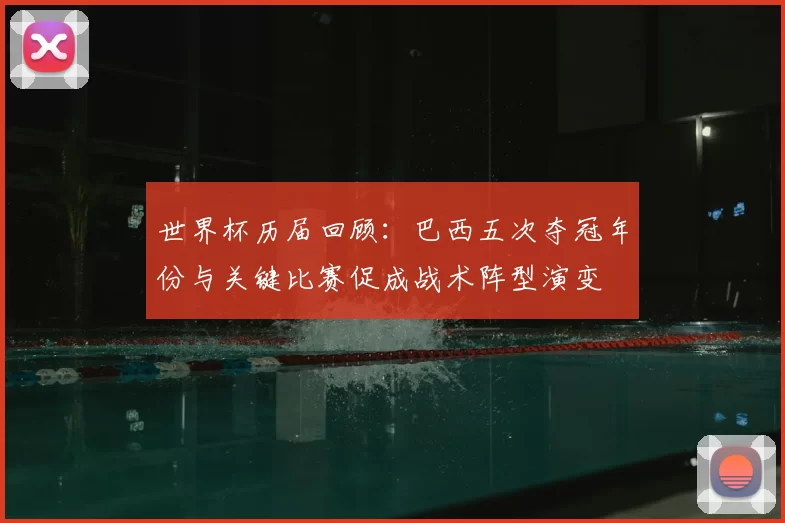 世界杯历届回顾：巴西五次夺冠年份与关键比赛促成战术阵型演变
