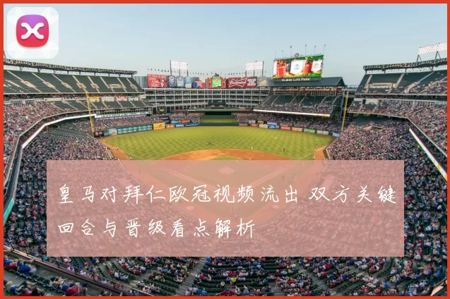 皇马对拜仁欧冠视频流出 双方关键回合与晋级看点解析
