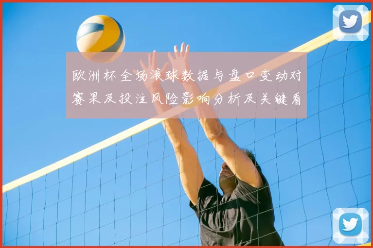 欧洲杯全场滚球数据与盘口变动对赛果及投注风险影响分析及关键看点