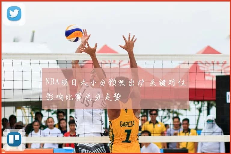 NBA明日大小分预测出炉 关键对位影响比赛总分走势