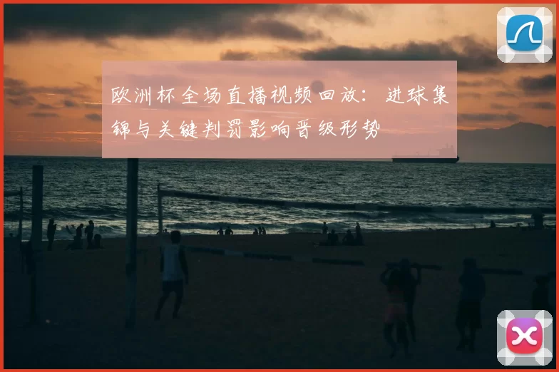 欧洲杯全场直播视频回放:进球集锦与关键判罚影响晋级形势