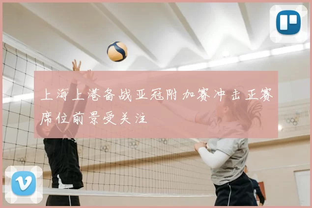 上海上港备战亚冠附加赛冲击正赛席位前景受关注