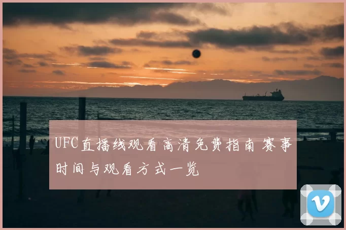 UFC直播线观看高清免费指南 赛事时间与观看方式一览