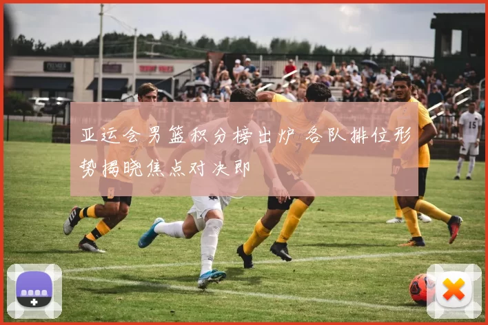 亚运会男篮积分榜出炉 各队排位形势揭晓焦点对决即