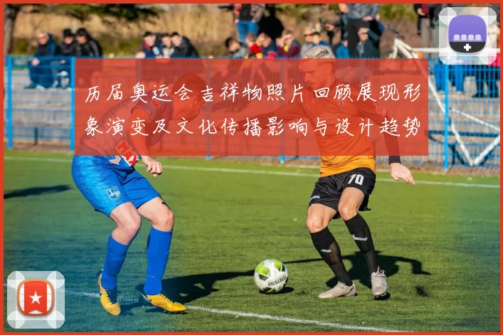 历届奥运会吉祥物照片回顾展现形象演变及文化传播影响与设计趋势